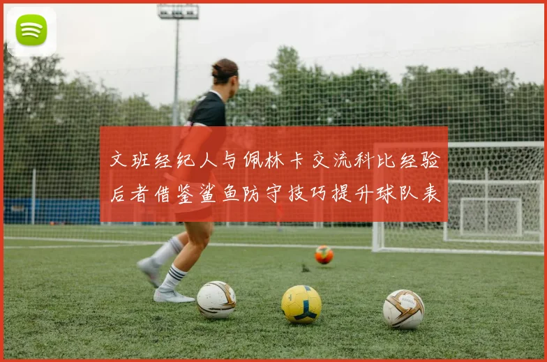 文班经纪人与佩林卡交流科比经验后者借鉴鲨鱼防守技巧提升球队表现