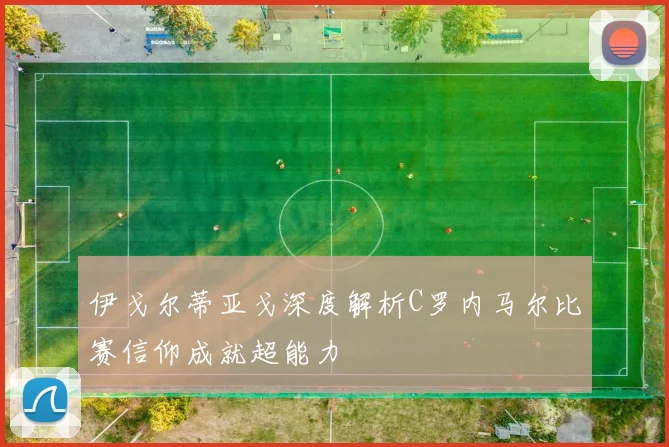 伊戈尔蒂亚戈深度解析C罗内马尔比赛信仰成就超能力