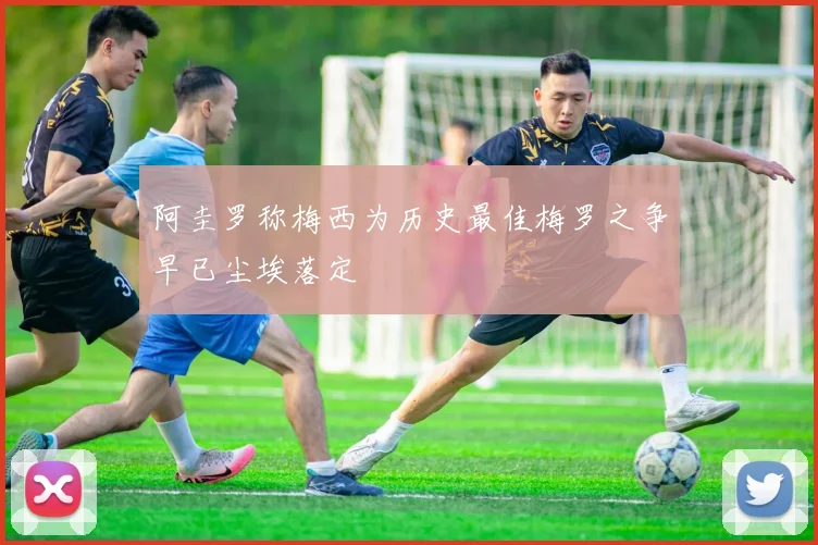 阿圭罗称梅西为历史最佳梅罗之争早已尘埃落定