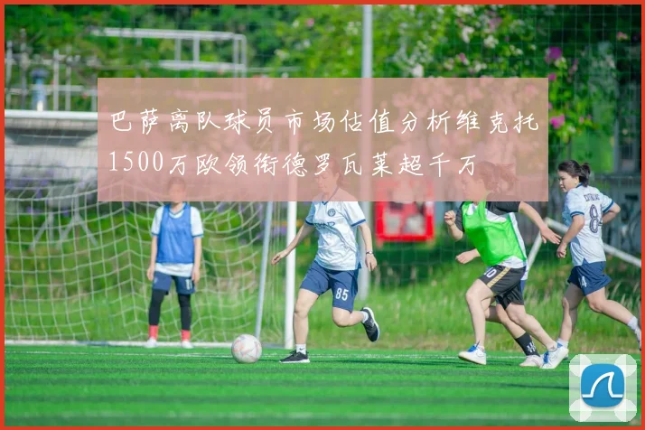 巴萨离队球员市场估值分析维克托1500万欧领衔德罗瓦莱超千万