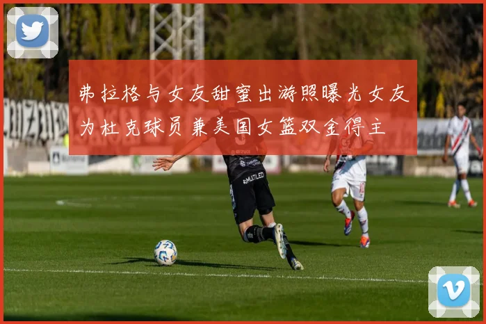 弗拉格与女友甜蜜出游照曝光女友为杜克球员兼美国女篮双金得主