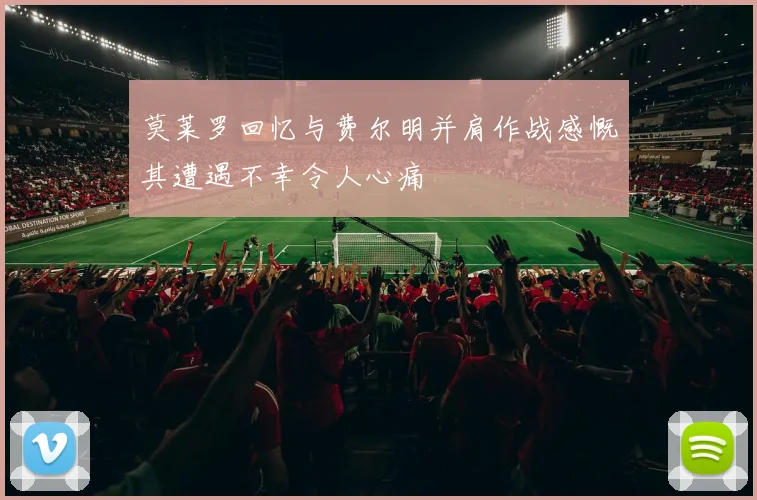 莫莱罗回忆与费尔明并肩作战感慨其遭遇不幸令人心痛