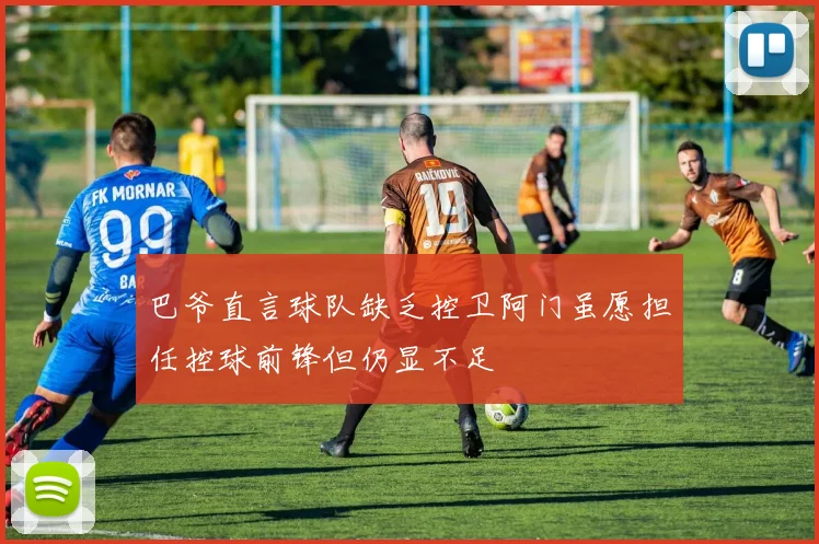 巴爷直言球队缺乏控卫阿门虽愿担任控球前锋但仍显不足