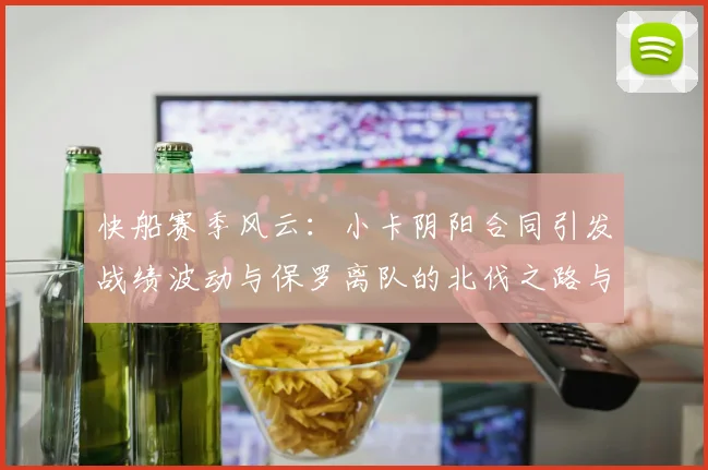 快船赛季风云：小卡阴阳合同引发战绩波动与保罗离队的北伐之路与哈登的去向探讨