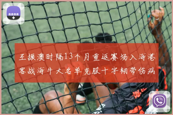 王振澳时隔13个月重返赛场入海港客战海牛大名单克服十字韧带伤病挑战