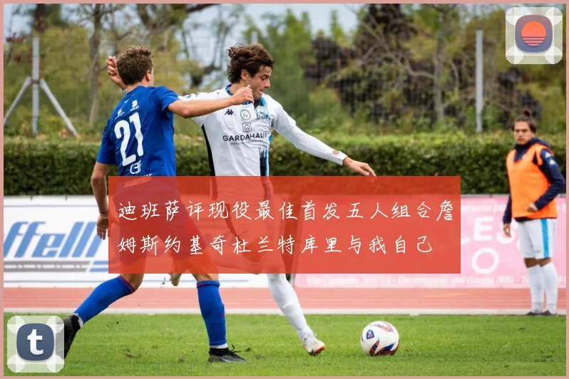 迪班萨评现役最佳首发五人组合詹姆斯约基奇杜兰特库里与我自己