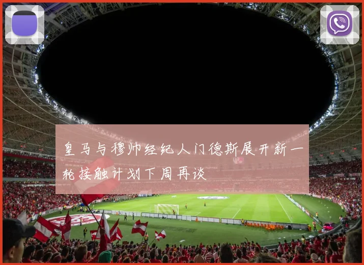 皇马与穆帅经纪人门德斯展开新一轮接触计划下周再谈