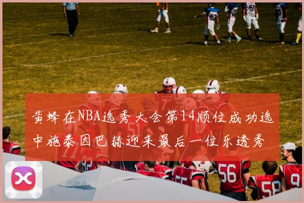 黄蜂在NBA选秀大会第14顺位成功选中施泰因巴赫迎来最后一位乐透秀