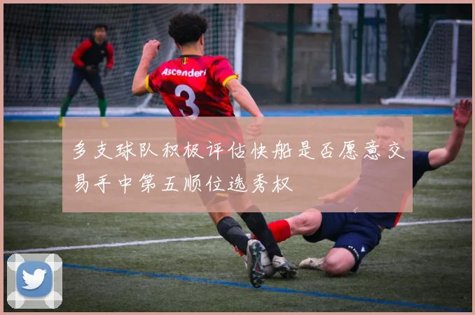 多支球队积极评估快船是否愿意交易手中第五顺位选秀权