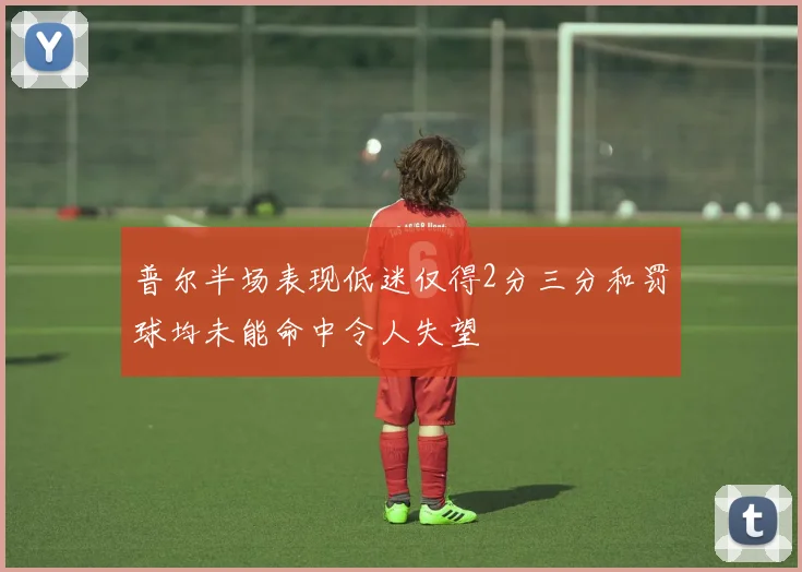 普尔半场表现低迷仅得2分三分和罚球均未能命中令人失望