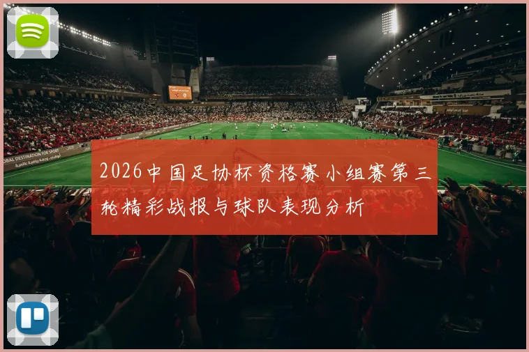 2026中国足协杯资格赛小组赛第三轮精彩战报与球队表现分析