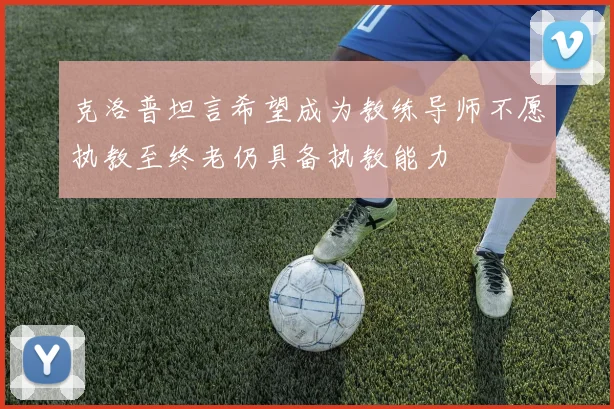 克洛普坦言希望成为教练导师不愿执教至终老仍具备执教能力